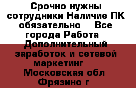 Срочно нужны сотрудники.Наличие ПК обязательно! - Все города Работа » Дополнительный заработок и сетевой маркетинг   . Московская обл.,Фрязино г.